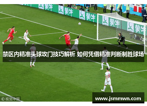 禁区内精准头球攻门技巧解析 如何凭借精准判断制胜球场