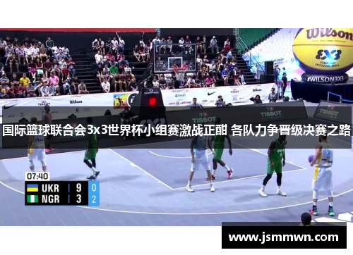 国际篮球联合会3x3世界杯小组赛激战正酣 各队力争晋级决赛之路