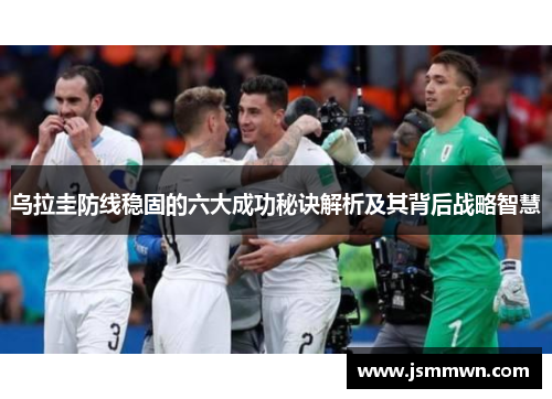 乌拉圭防线稳固的六大成功秘诀解析及其背后战略智慧