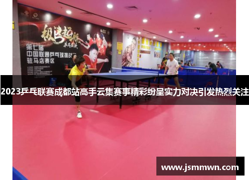 2023乒乓联赛成都站高手云集赛事精彩纷呈实力对决引发热烈关注