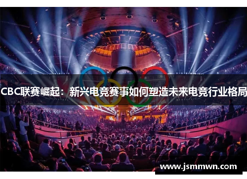 CBC联赛崛起：新兴电竞赛事如何塑造未来电竞行业格局