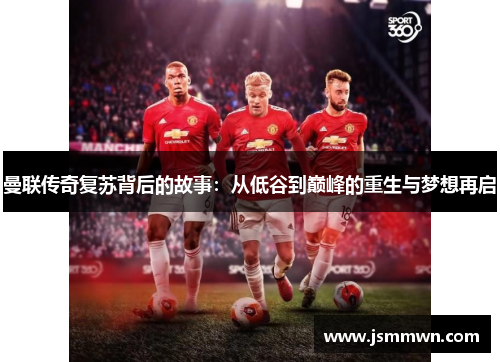 曼联传奇复苏背后的故事：从低谷到巅峰的重生与梦想再启