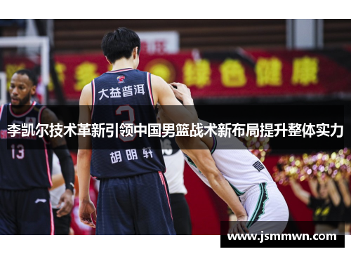 李凯尔技术革新引领中国男篮战术新布局提升整体实力