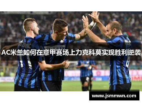 AC米兰如何在意甲赛场上力克科莫实现胜利逆袭
