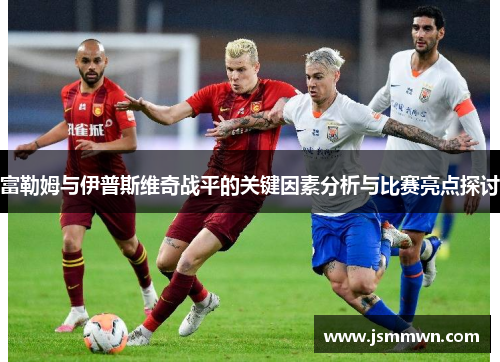 富勒姆与伊普斯维奇战平的关键因素分析与比赛亮点探讨