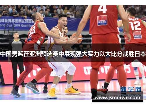 中国男篮在亚洲预选赛中展现强大实力以大比分战胜日本