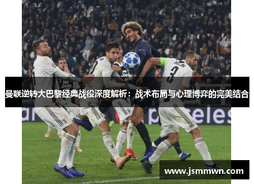 曼联逆转大巴黎经典战役深度解析：战术布局与心理博弈的完美结合