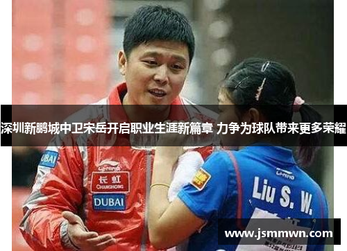 深圳新鹏城中卫宋岳开启职业生涯新篇章 力争为球队带来更多荣耀