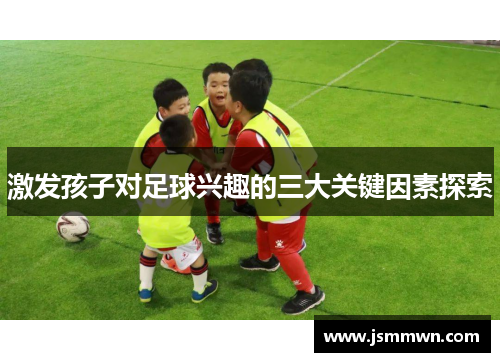 激发孩子对足球兴趣的三大关键因素探索