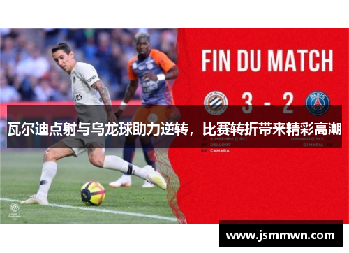 瓦尔迪点射与乌龙球助力逆转，比赛转折带来精彩高潮
