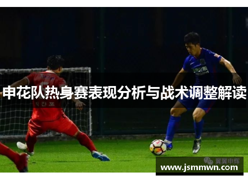 申花队热身赛表现分析与战术调整解读