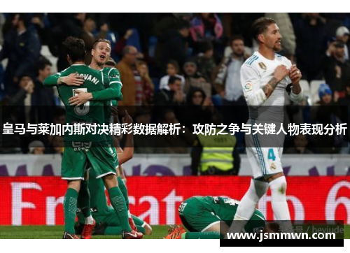 皇马与莱加内斯对决精彩数据解析：攻防之争与关键人物表现分析