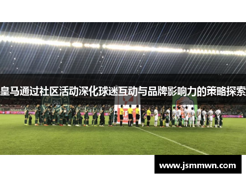 皇马通过社区活动深化球迷互动与品牌影响力的策略探索