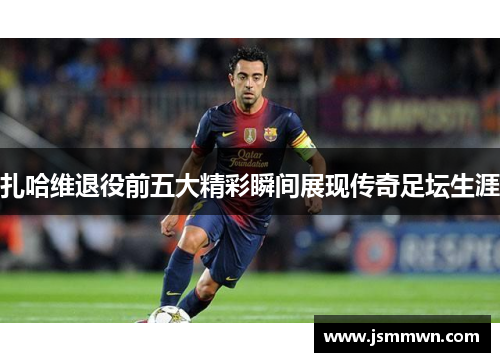 扎哈维退役前五大精彩瞬间展现传奇足坛生涯