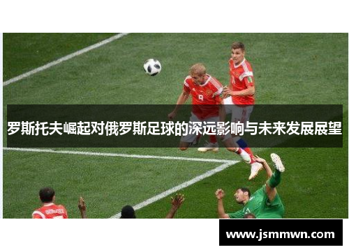 罗斯托夫崛起对俄罗斯足球的深远影响与未来发展展望