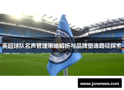英超球队名声管理策略解析与品牌塑造路径探索