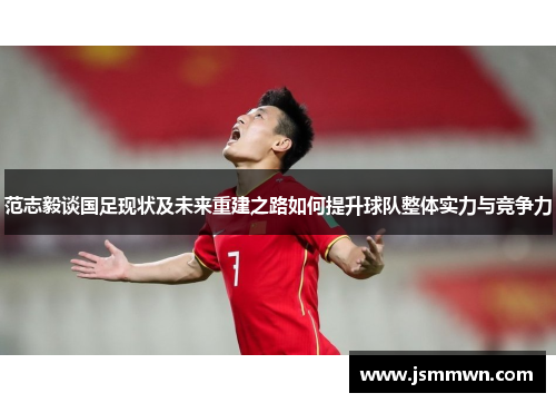 范志毅谈国足现状及未来重建之路如何提升球队整体实力与竞争力