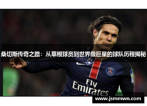 桑切斯传奇之路：从草根球员到世界级巨星的球队历程揭秘