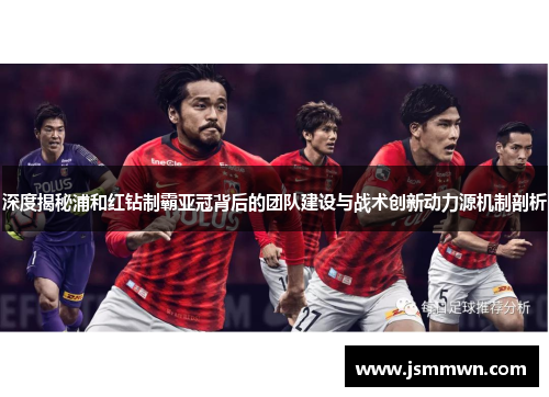 深度揭秘浦和红钻制霸亚冠背后的团队建设与战术创新动力源机制剖析 深度揭秘浦和红钻制霸亚冠背后的团队建设与战术创新动力源机制剖析