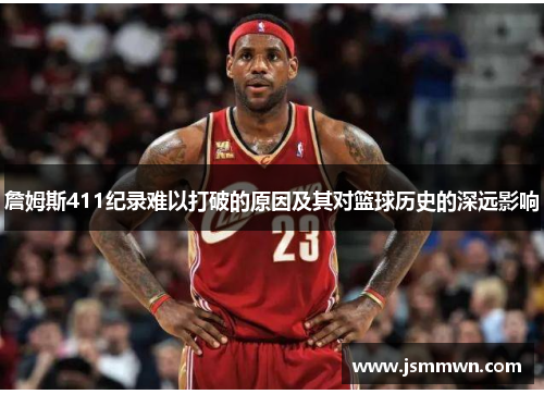 詹姆斯411纪录难以打破的原因及其对篮球历史的深远影响