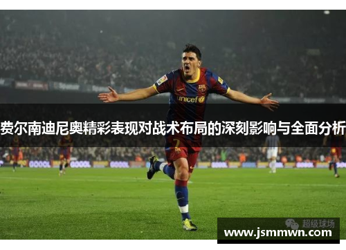 费尔南迪尼奥精彩表现对战术布局的深刻影响与全面分析 费尔南迪尼奥精彩表现对战术布局的深刻影响与全面分析