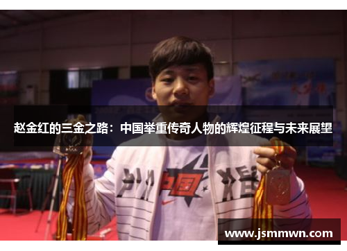 赵金红的三金之路:中国举重传奇人物的辉煌征程与未来展望 赵金红的三金之路:中国举重传奇人物的辉煌征程与未来展望